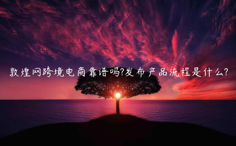 敦煌網(wǎng)跨境電商靠譜嗎?發(fā)布產(chǎn)品流程是什么?